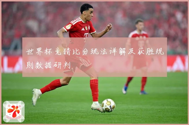 世界杯竞猜比分玩法详解及获胜规则数据研判