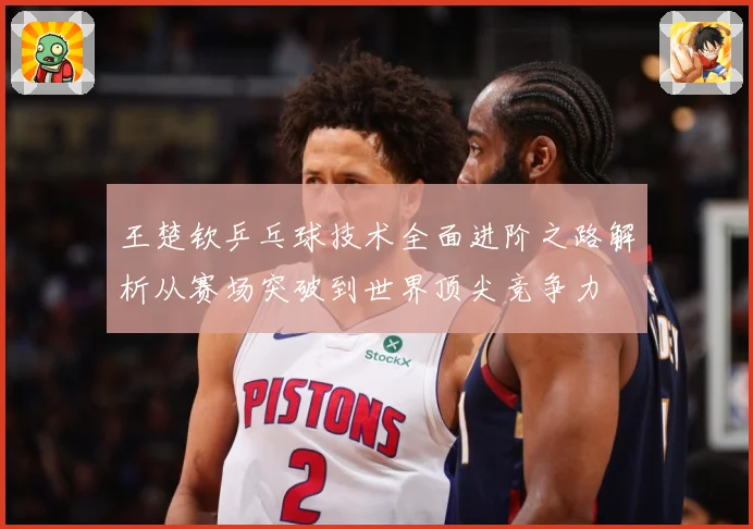 王楚钦乒乓球技术全面进阶之路解析从赛场突破到世界顶尖竞争力