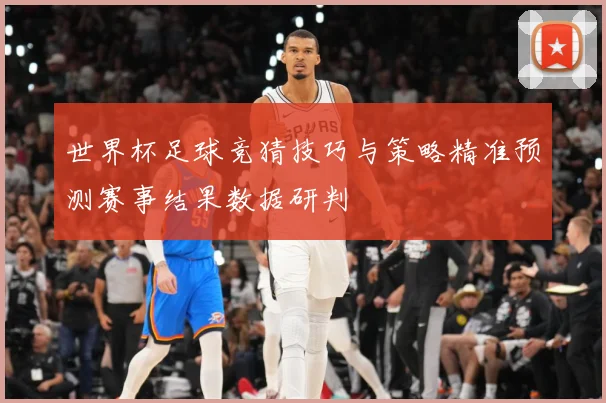 世界杯足球竞猜技巧与策略精准预测赛事结果数据研判