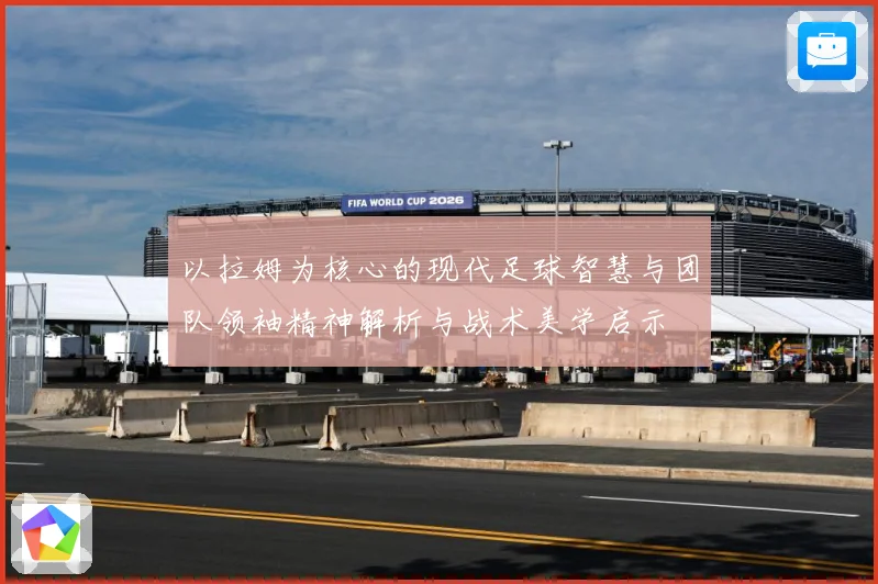 以拉姆为核心的现代足球智慧与团队领袖精神解析与战术美学启示