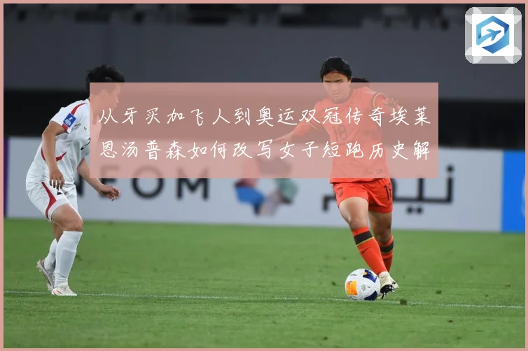从牙买加飞人到奥运双冠传奇埃莱恩汤普森如何改写女子短跑历史解析