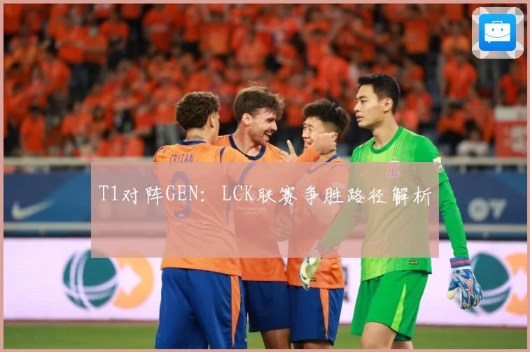 T1对阵GEN：LCK联赛争胜路径解析