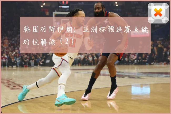 韩国对阵伊朗：亚洲杯预选赛关键对位解读（2）