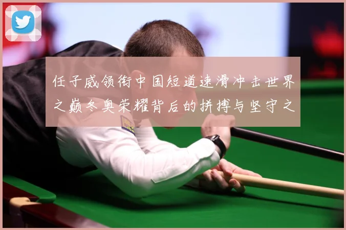 任子威领衔中国短道速滑冲击世界之巅冬奥荣耀背后的拼搏与坚守之路