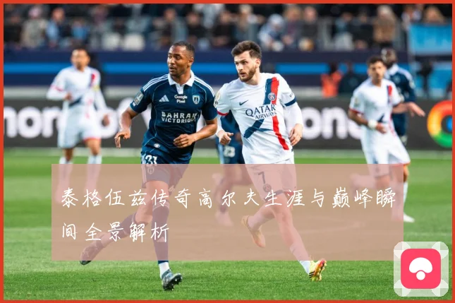 泰格伍兹传奇高尔夫生涯与巅峰瞬间全景解析
