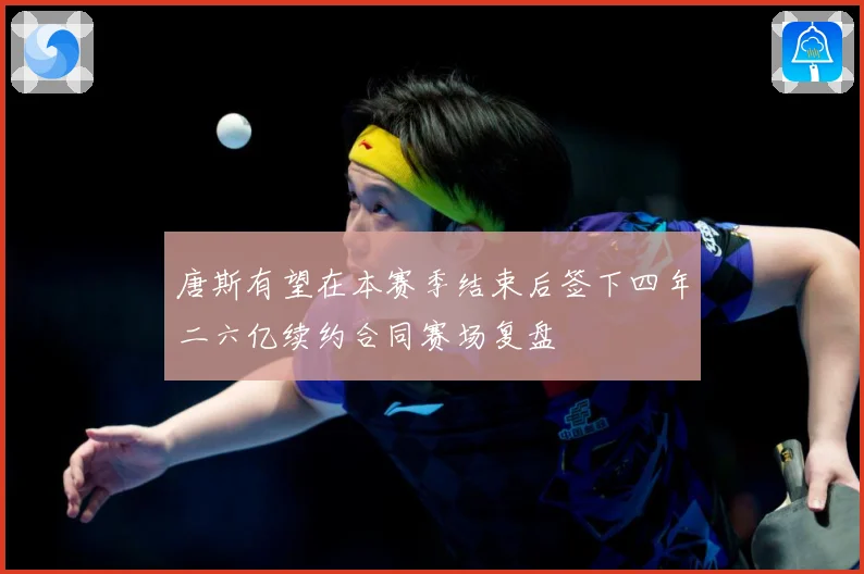 唐斯有望在本赛季结束后签下四年二六亿续约合同赛场复盘