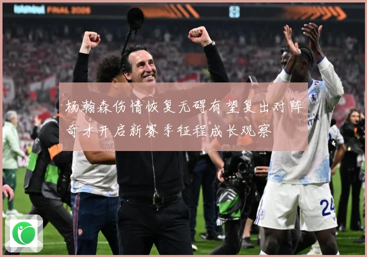 杨瀚森伤情恢复无碍有望复出对阵奇才开启新赛季征程成长观察