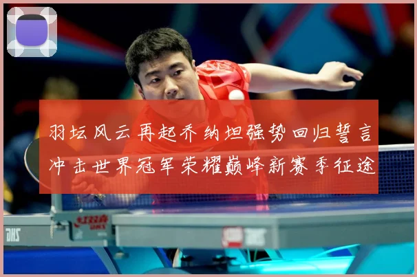 羽坛风云再起乔纳坦强势回归誓言冲击世界冠军荣耀巅峰新赛季征途解析