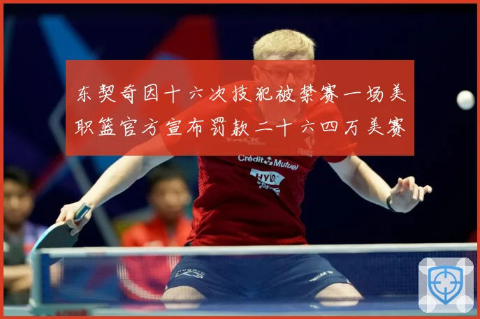 东契奇因十六次技犯被禁赛一场美职篮官方宣布罚款二十六四万美赛场复盘